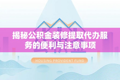 耀州揭秘公积金装修提取代办服务的便利与注意事项