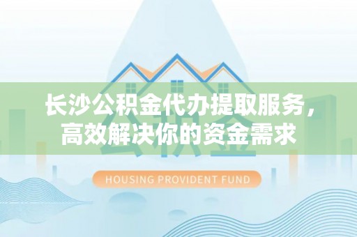 耀州长沙公积金代办提取服务，高效解决你的资金需求