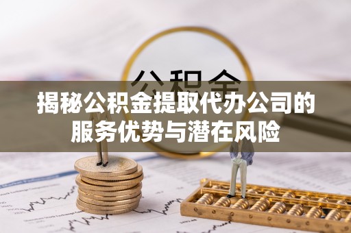 耀州揭秘公积金提取代办公司的服务优势与潜在风险