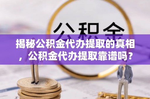 耀州揭秘公积金代办提取的真相，公积金代办提取靠谱吗？你需要知道这些关键点