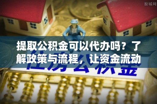 耀州提取公积金可以代办吗？了解政策与流程，让资金流动更轻松