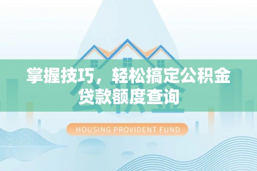 耀州掌握技巧，轻松搞定公积金贷款额度查询