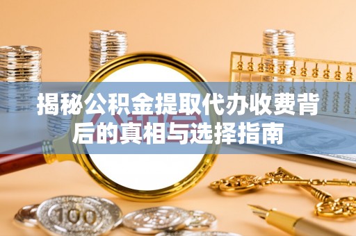 耀州揭秘公积金提取代办收费背后的真相与选择指南