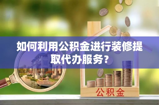 耀州如何利用公积金进行装修提取代办服务？