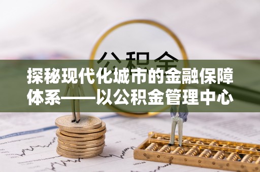 耀州探秘现代化城市的金融保障体系——以公积金管理中心为核心的民生服务