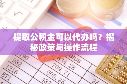 耀州提取公积金可以代办吗？揭秘政策与操作流程