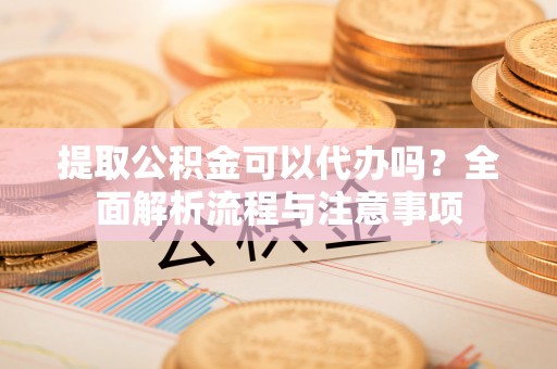耀州提取公积金可以代办吗？全面解析流程与注意事项
