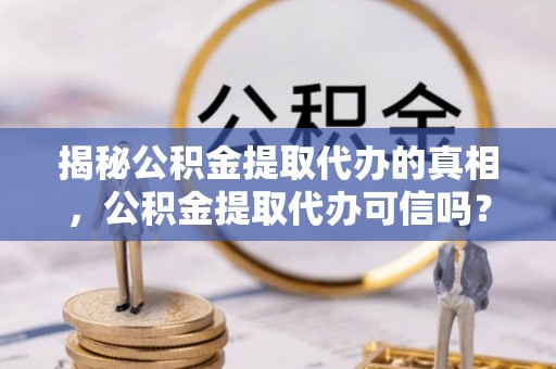 耀州揭秘公积金提取代办的真相，公积金提取代办可信吗？