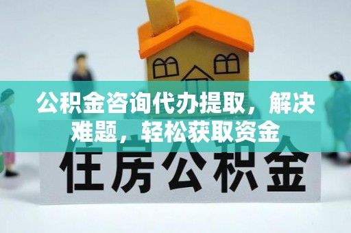 耀州公积金咨询代办提取，解决难题，轻松获取资金