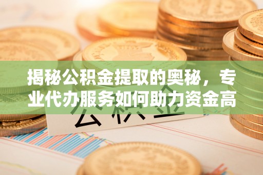 耀州揭秘公积金提取的奥秘，专业代办服务如何助力资金高效管理