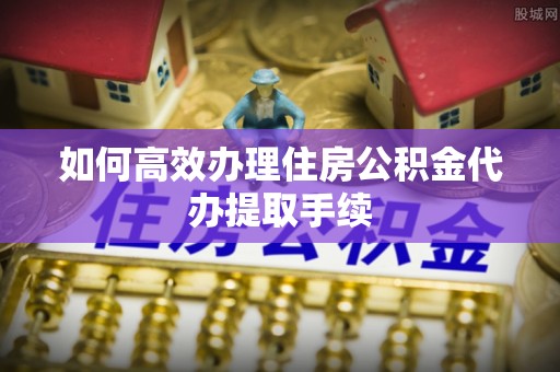 耀州如何高效办理住房公积金代办提取手续