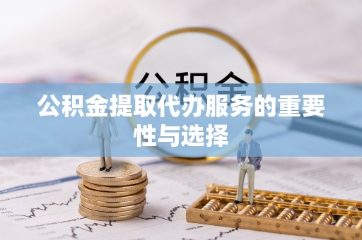耀州公积金提取代办服务的重要性与选择