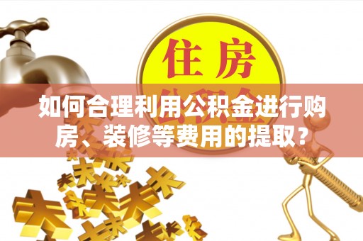 耀州如何合理利用公积金进行购房、装修等费用的提取？