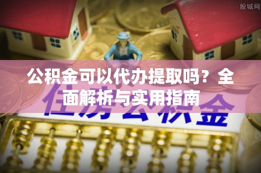 耀州公积金可以代办提取吗？全面解析与实用指南