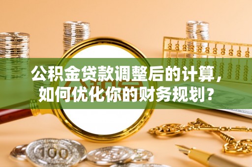 耀州公积金贷款调整后的计算，如何优化你的财务规划？