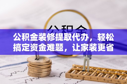 耀州公积金装修提取代办，轻松搞定资金难题，让家装更省心