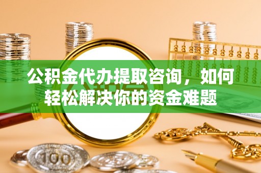 耀州公积金代办提取咨询，如何轻松解决你的资金难题