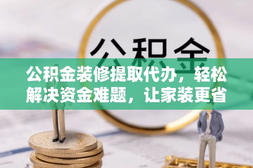 耀州公积金装修提取代办，轻松解决资金难题，让家装更省心