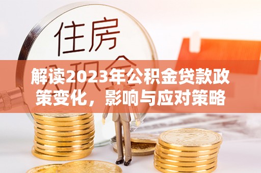 耀州解读2023年公积金贷款政策变化，影响与应对策略