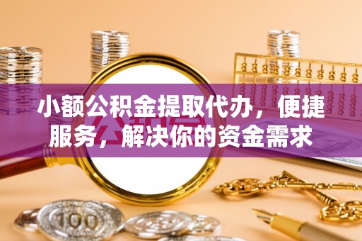 耀州小额公积金提取代办，便捷服务，解决你的资金需求