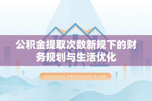 耀州公积金提取次数新规下的财务规划与生活优化