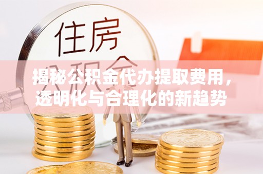 耀州揭秘公积金代办提取费用，透明化与合理化的新趋势
