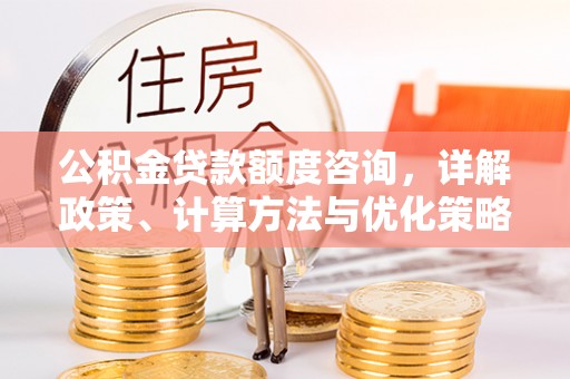 耀州公积金贷款额度咨询，详解政策、计算方法与优化策略
