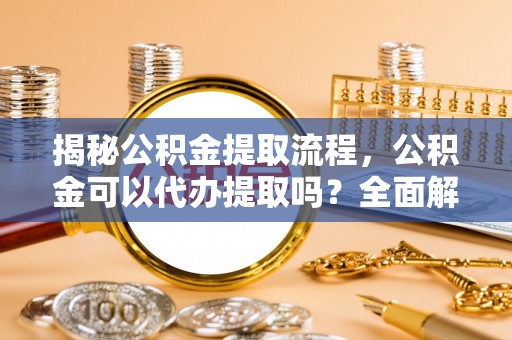 耀州揭秘公积金提取流程，公积金可以代办提取吗？全面解析与操作指南