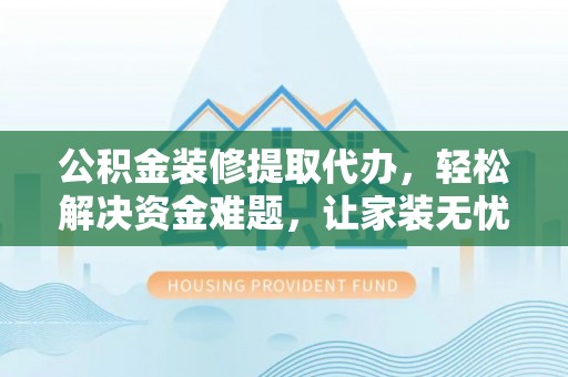 耀州公积金装修提取代办，轻松解决资金难题，让家装无忧