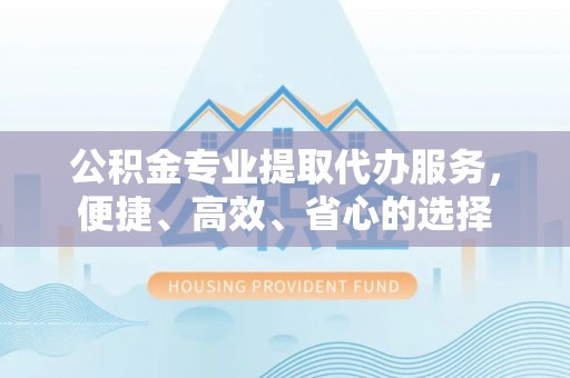 耀州公积金专业提取代办服务，便捷、高效、省心的选择