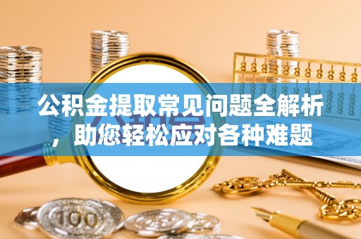 耀州公积金提取常见问题全解析，助您轻松应对各种难题