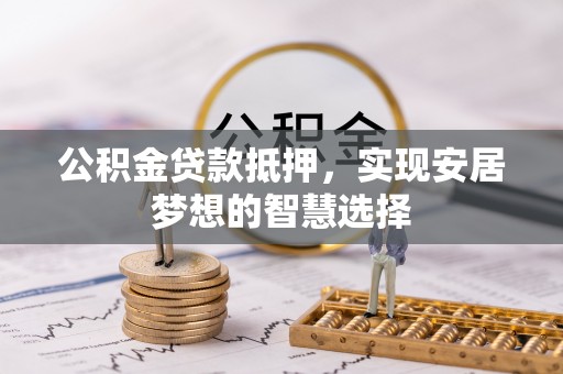 耀州公积金贷款抵押，实现安居梦想的智慧选择