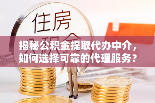 耀州揭秘公积金提取代办中介，如何选择可靠的代理服务？