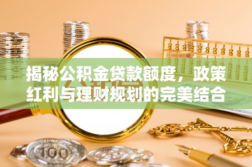 耀州揭秘公积金贷款额度，政策红利与理财规划的完美结合