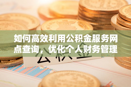 耀州如何高效利用公积金服务网点查询，优化个人财务管理
