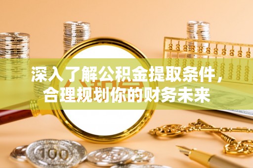 耀州深入了解公积金提取条件，合理规划你的财务未来
