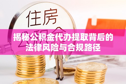 耀州揭秘公积金代办提取背后的法律风险与合规路径