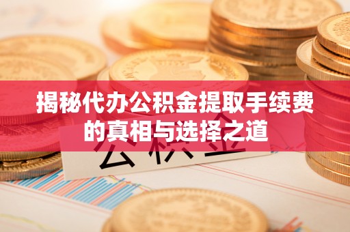 耀州揭秘代办公积金提取手续费的真相与选择之道