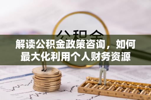 耀州解读公积金政策咨询，如何最大化利用个人财务资源