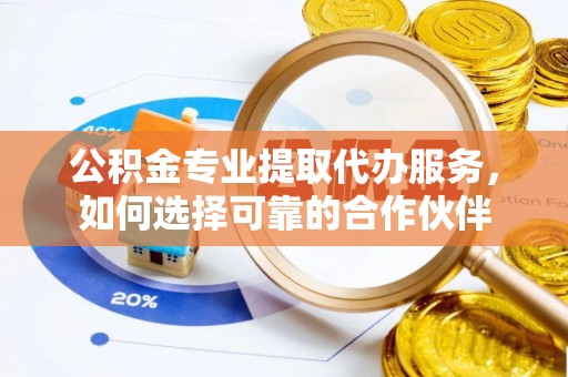 耀州公积金专业提取代办服务，如何选择可靠的合作伙伴