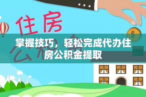 耀州掌握技巧，轻松完成代办住房公积金提取