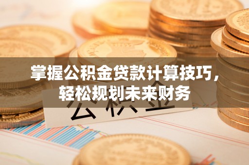 耀州掌握公积金贷款计算技巧，轻松规划未来财务