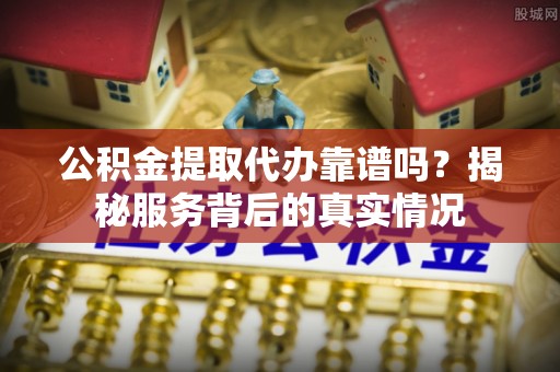 耀州公积金提取代办靠谱吗？揭秘服务背后的真实情况
