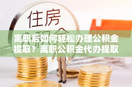 耀州离职后如何轻松办理公积金提取？离职公积金代办提取全攻略