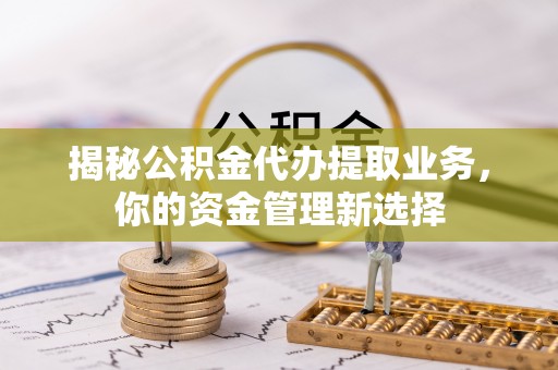 耀州揭秘公积金代办提取业务，你的资金管理新选择