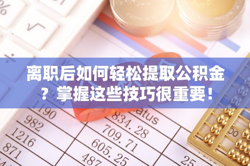 耀州离职后如何轻松提取公积金？掌握这些技巧很重要！