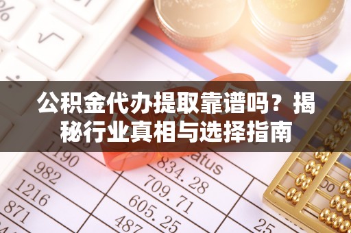 耀州公积金代办提取靠谱吗？揭秘行业真相与选择指南