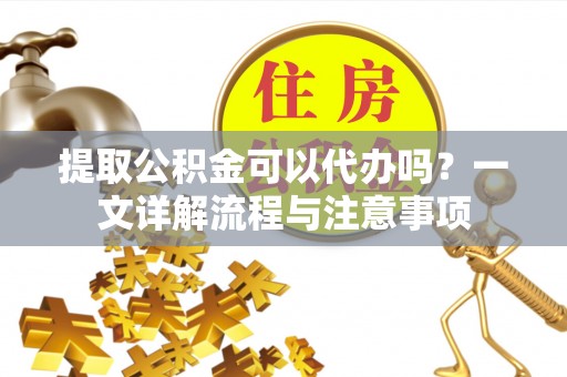 耀州提取公积金可以代办吗？一文详解流程与注意事项
