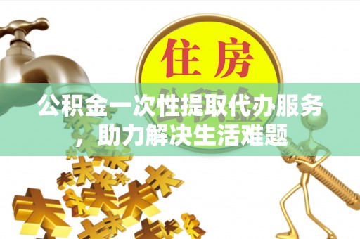 耀州公积金一次性提取代办服务，助力解决生活难题