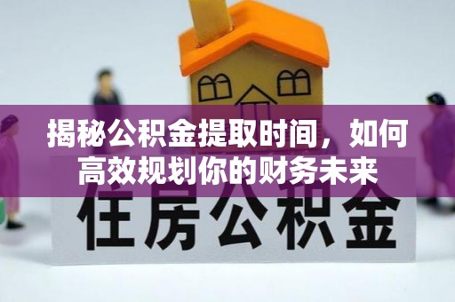 耀州揭秘公积金提取时间，如何高效规划你的财务未来